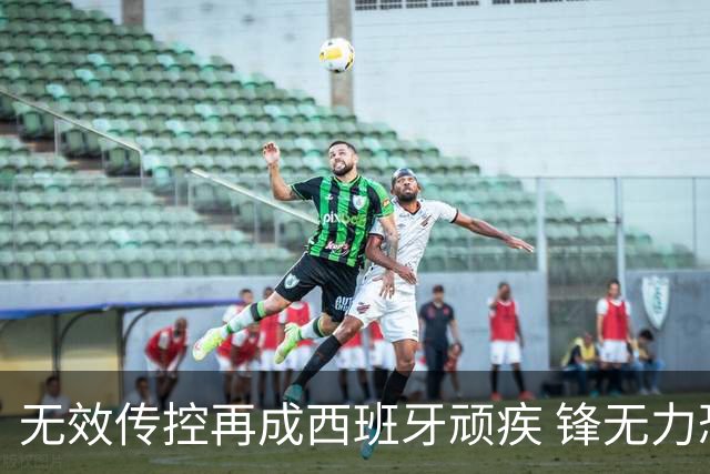 无效传控再成西班牙顽疾 锋无力恐成斗牛士致命短板